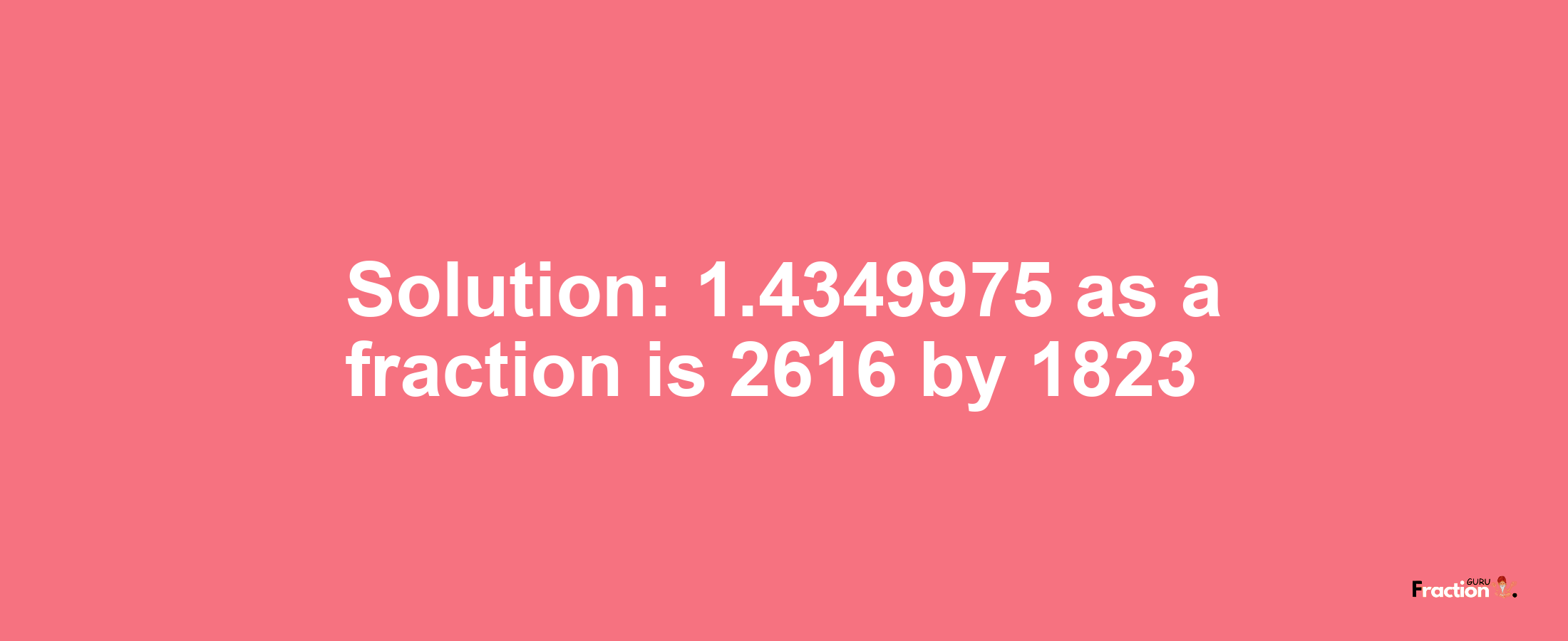 Solution:1.4349975 as a fraction is 2616/1823